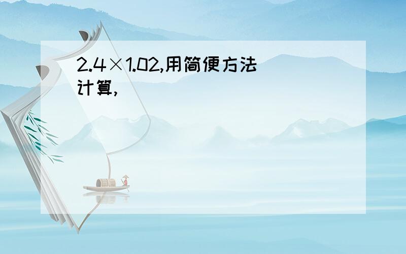 2.4×1.02,用简便方法计算,