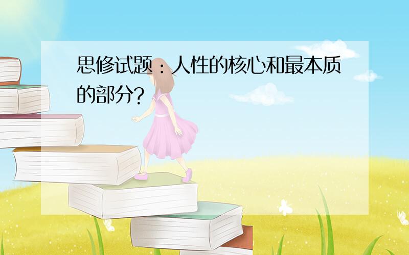 思修试题：人性的核心和最本质的部分?