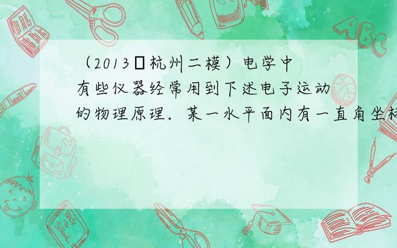 （2013•杭州二模）电学中有些仪器经常用到下述电子运动的物理原理．某一水平面内有一直角坐标系xOy平面，x=0和x=L