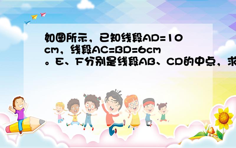 如图所示，已知线段AD=10cm，线段AC=BD=6cm。E、F分别是线段AB、CD的中点，求EF的长。