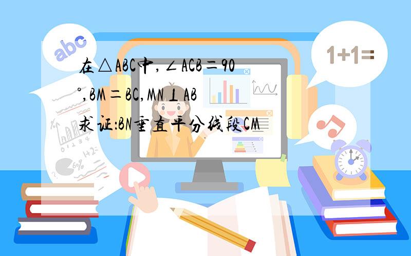 在△ABC中,∠ACB＝90°,BM＝BC,MN⊥AB 求证：BN垂直平分线段CM