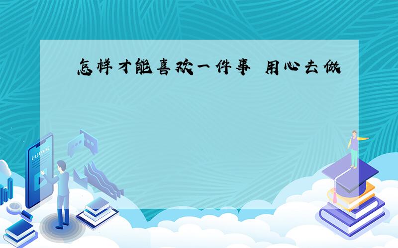 怎样才能喜欢一件事 用心去做