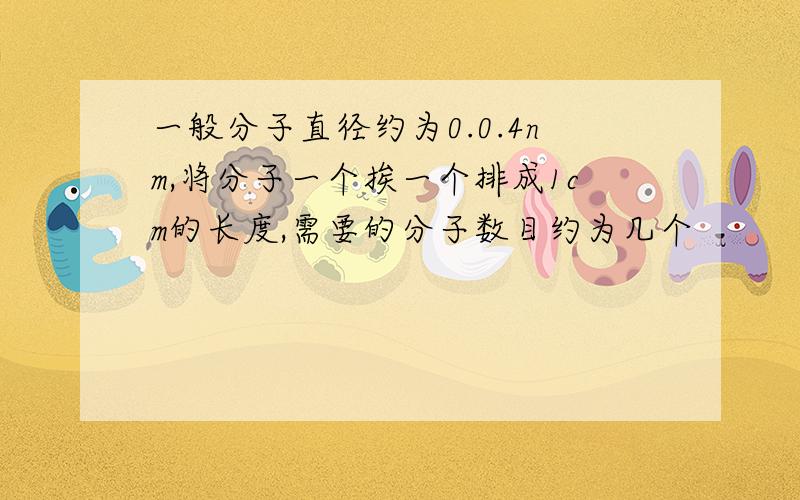 一般分子直径约为0.0.4nm,将分子一个挨一个排成1cm的长度,需要的分子数目约为几个