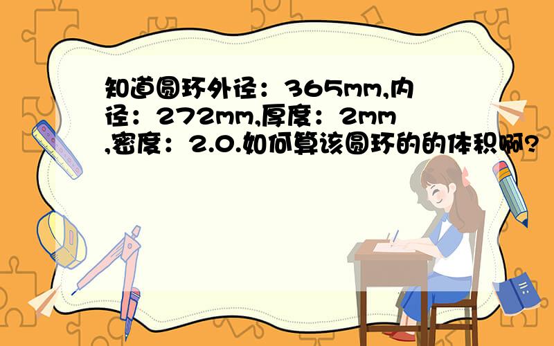 知道圆环外径：365mm,内径：272mm,厚度：2mm,密度：2.0.如何算该圆环的的体积啊?