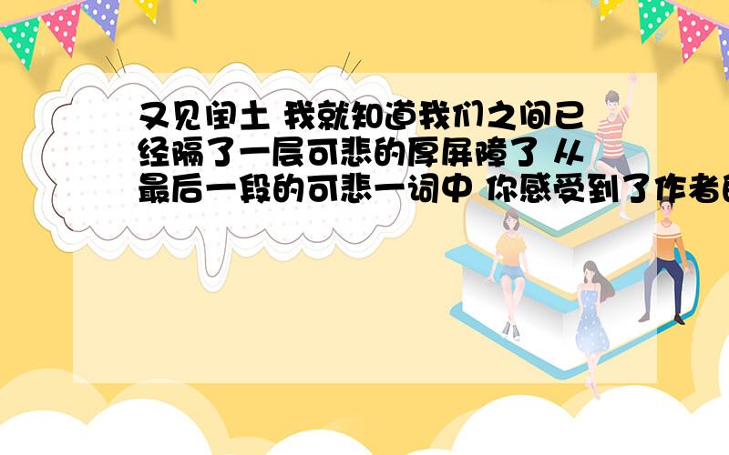 又见闰土 我就知道我们之间已经隔了一层可悲的厚屏障了 从最后一段的可悲一词中 你感受到了作者的什