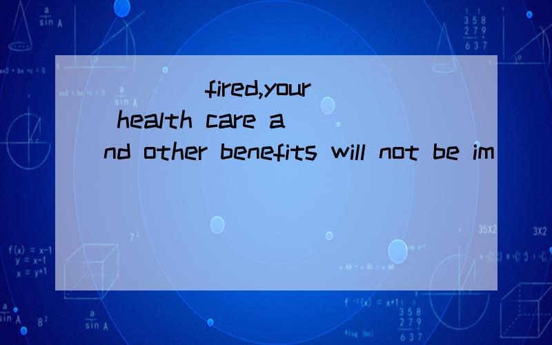 ____fired,your health care and other benefits will not be im