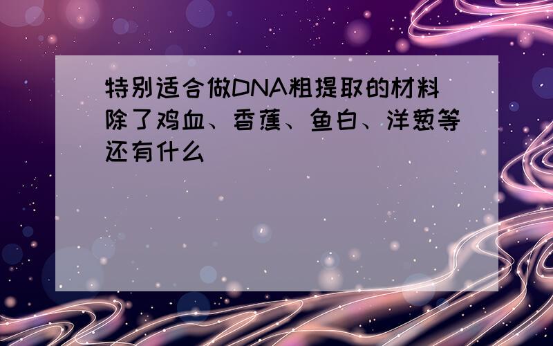 特别适合做DNA粗提取的材料除了鸡血、香蕉、鱼白、洋葱等还有什么