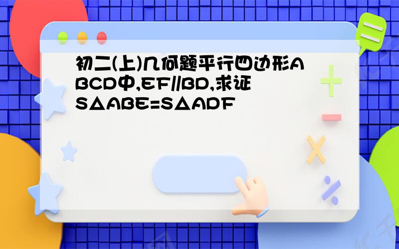 初二(上)几何题平行四边形ABCD中,EF//BD,求证S△ABE=S△ADF