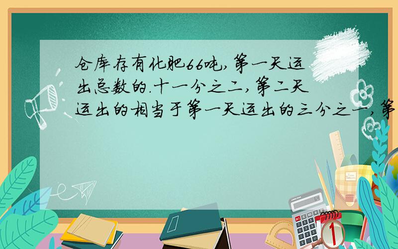 仓库存有化肥66吨,第一天运出总数的.十一分之二,第二天运出的相当于第一天运出的三分之一,第