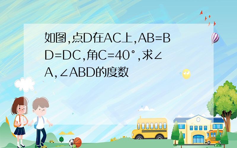 如图,点D在AC上,AB=BD=DC,角C=40°,求∠A,∠ABD的度数