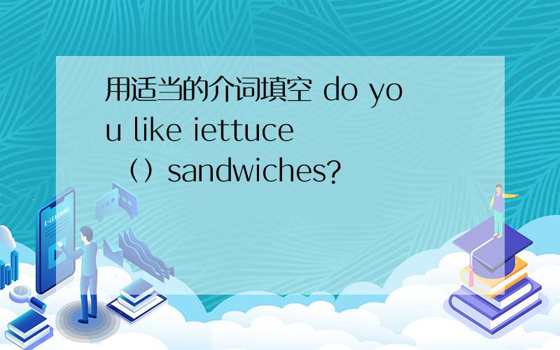 用适当的介词填空 do you like iettuce （）sandwiches?