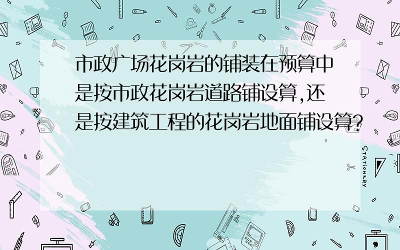 市政广场花岗岩的铺装在预算中是按市政花岗岩道路铺设算,还是按建筑工程的花岗岩地面铺设算?