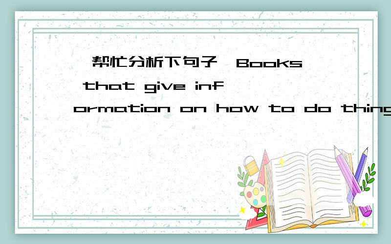 【帮忙分析下句子】Books that give information on how to do things are