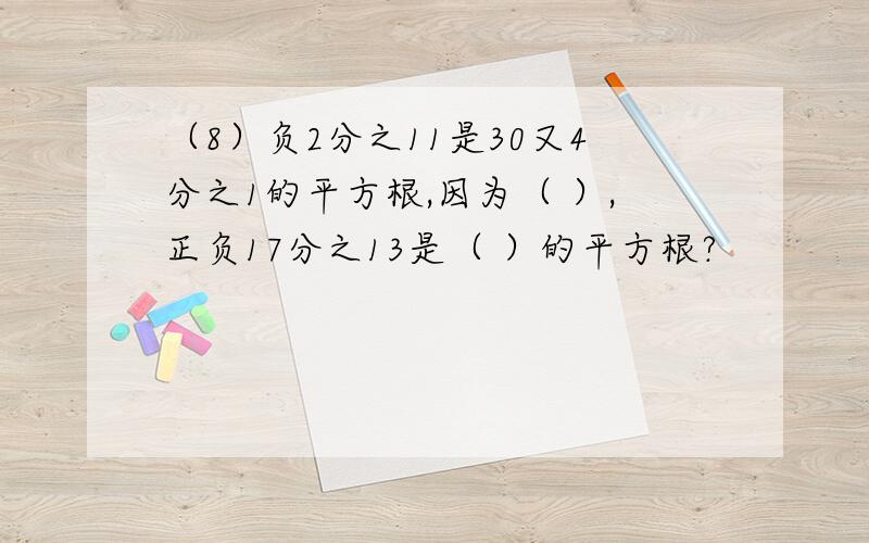 （8）负2分之11是30又4分之1的平方根,因为（ ）,正负17分之13是（ ）的平方根?