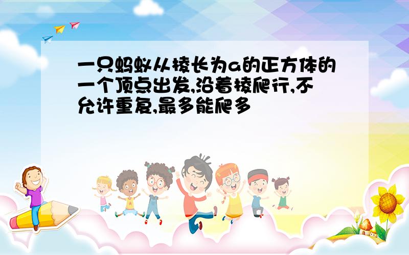 一只蚂蚁从棱长为a的正方体的一个顶点出发,沿着棱爬行,不允许重复,最多能爬多