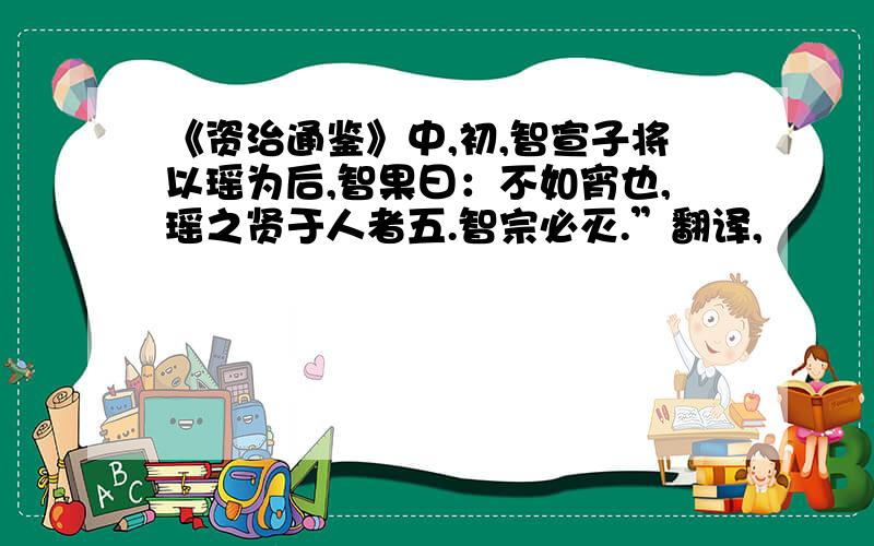 《资治通鉴》中,初,智宣子将以瑶为后,智果曰：不如宵也,瑶之贤于人者五.智宗必灭.”翻译,