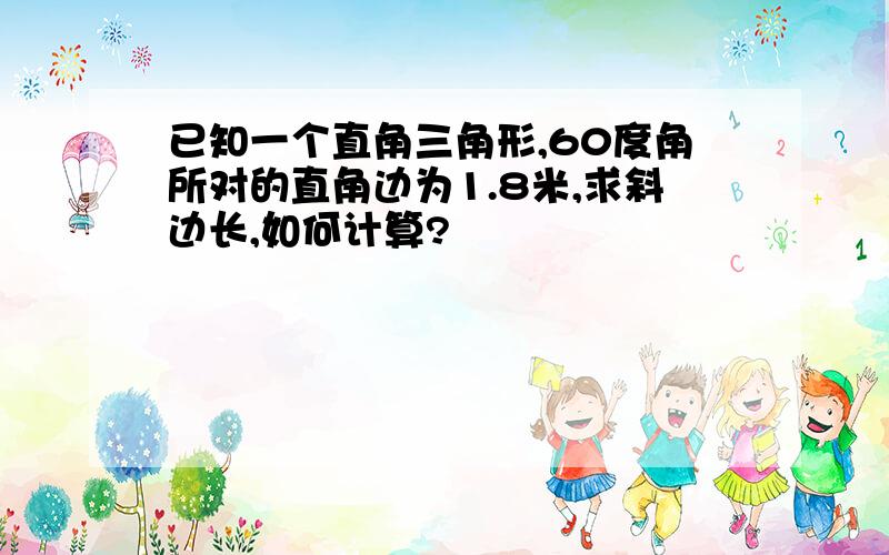 已知一个直角三角形,60度角所对的直角边为1.8米,求斜边长,如何计算?