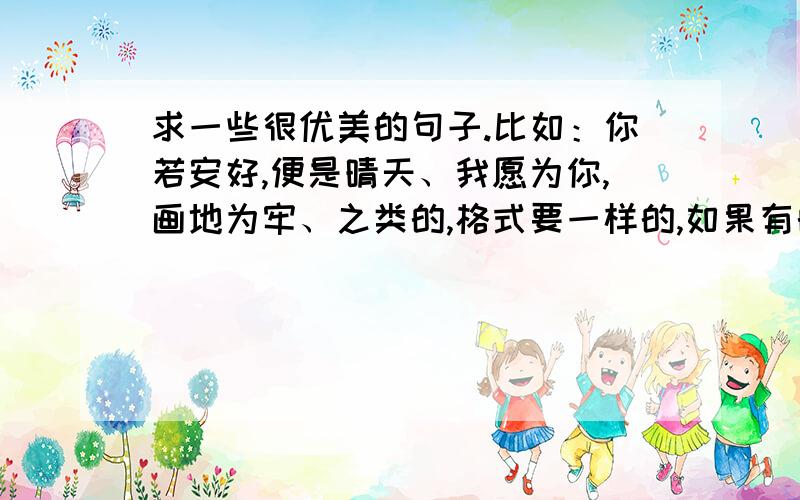 求一些很优美的句子.比如：你若安好,便是晴天、我愿为你,画地为牢、之类的,格式要一样的,如果有的,可以发上来也可以发到我