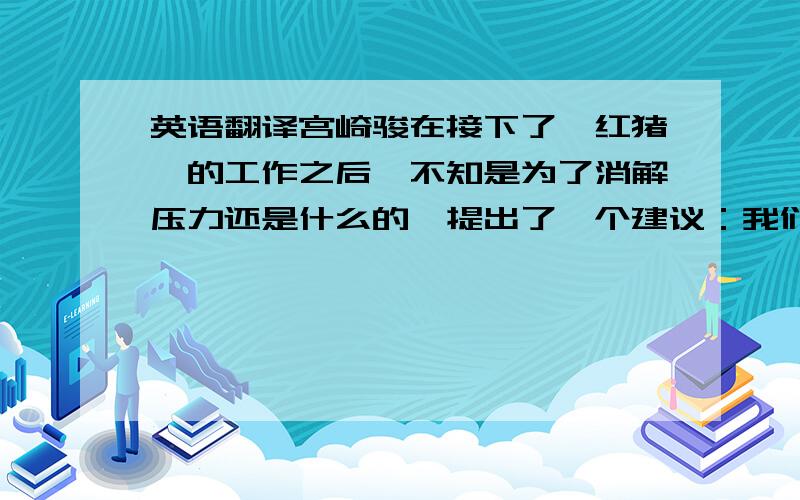 英语翻译宫崎骏在接下了《红猪》的工作之后,不知是为了消解压力还是什么的,提出了一个建议：我们来盖一座新的工作室吧!”这就