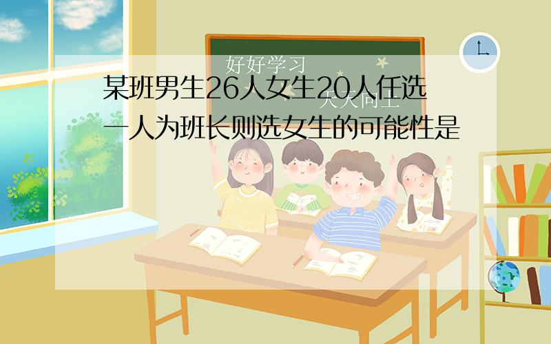 某班男生26人女生20人任选一人为班长则选女生的可能性是