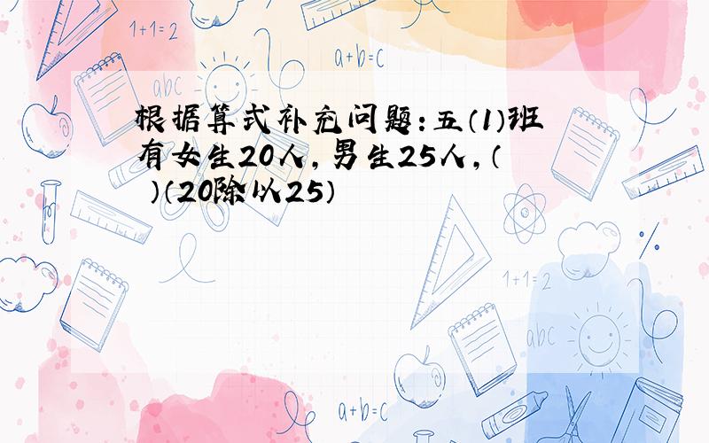 根据算式补充问题:五（1）班有女生20人,男生25人,（ ）（20除以25）