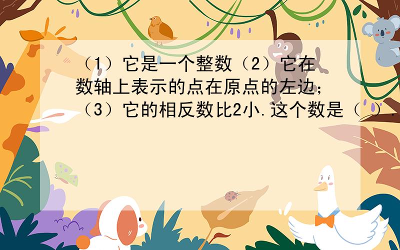 （1）它是一个整数（2）它在数轴上表示的点在原点的左边；（3）它的相反数比2小.这个数是（ ）.