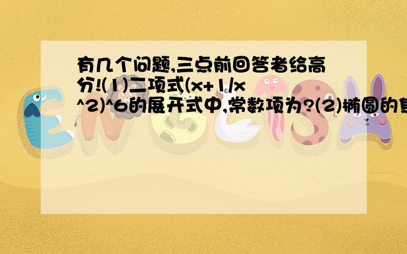 有几个问题,三点前回答者给高分!(1)二项式(x+1/x^2)^6的展开式中,常数项为?(2)椭圆的焦点及其短轴端点都在