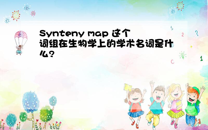 Synteny map 这个词组在生物学上的学术名词是什么?