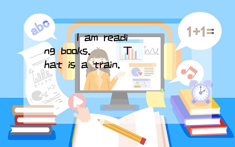 （ ） I am reading books.（ ） That is a train.