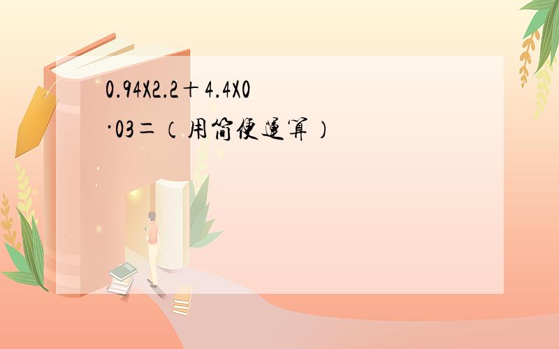 0．94X2．2＋4．4X0·03＝（用简便运算）