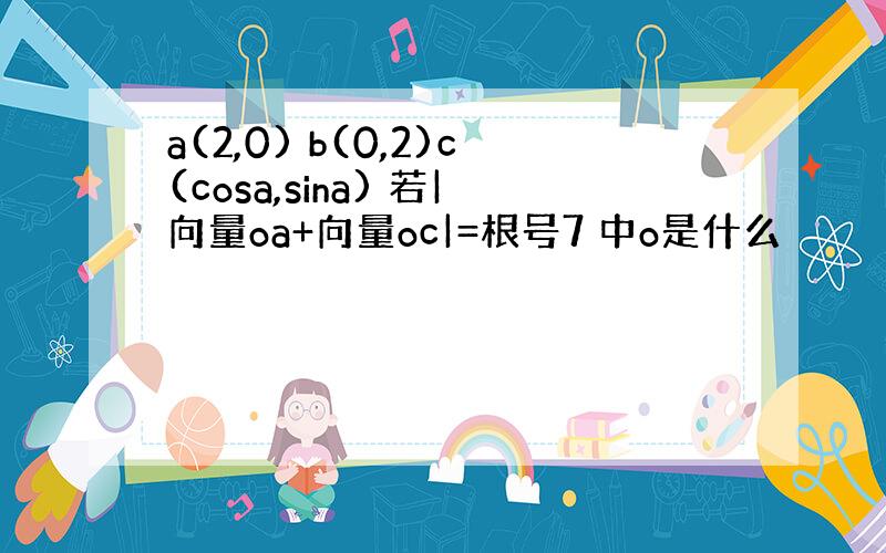 a(2,0) b(0,2)c(cosa,sina) 若|向量oa+向量oc|=根号7 中o是什么