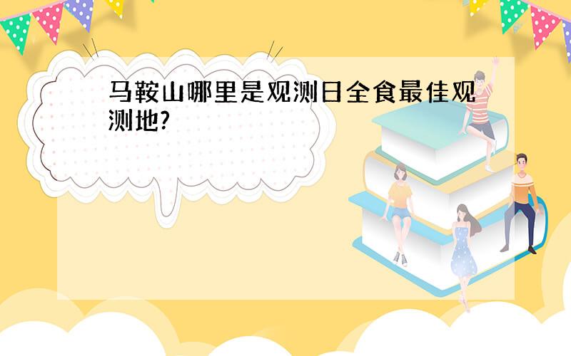 马鞍山哪里是观测日全食最佳观测地?