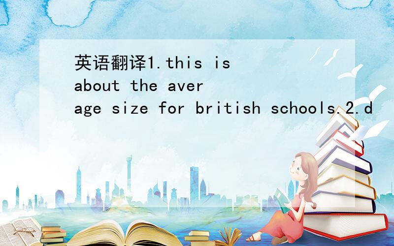 英语翻译1.this is about the average size for british schools.2.d