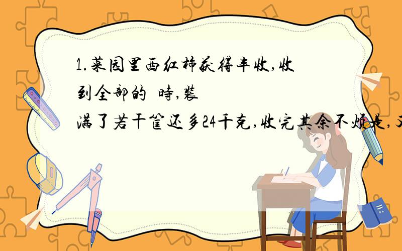 1.菜园里西红柿获得丰收,收到全部的⅜时,装满了若干筐还多24千克,收完其余不烦是,又刚好装满6筐,求共收西