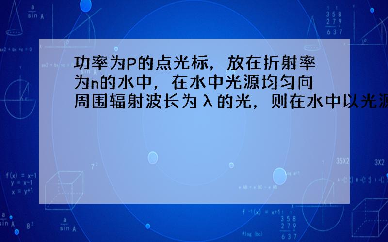 功率为P的点光标，放在折射率为n的水中，在水中光源均匀向周围辐射波长为λ的光，则在水中以光源为球心，半径为R的球面上，面