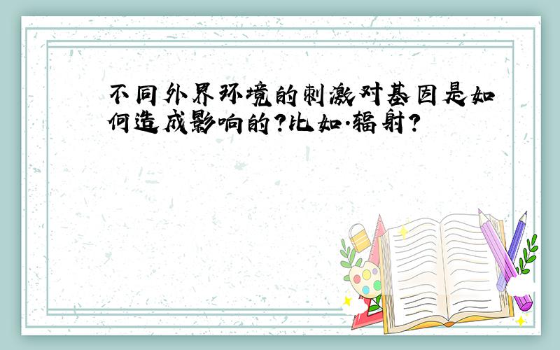 不同外界环境的刺激对基因是如何造成影响的?比如.辐射?