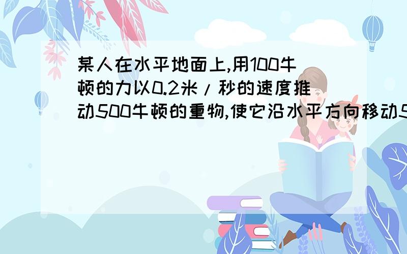 某人在水平地面上,用100牛顿的力以0.2米/秒的速度推动500牛顿的重物,使它沿水平方向移动50米,这时工人所做的功是