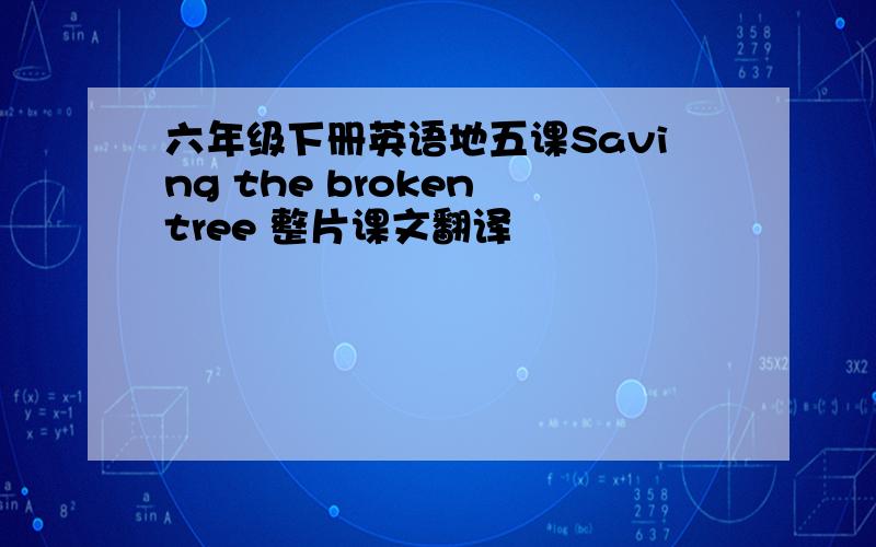 六年级下册英语地五课Saving the broken tree 整片课文翻译