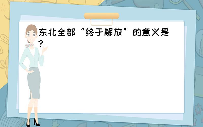 东北全部“终于解放”的意义是?