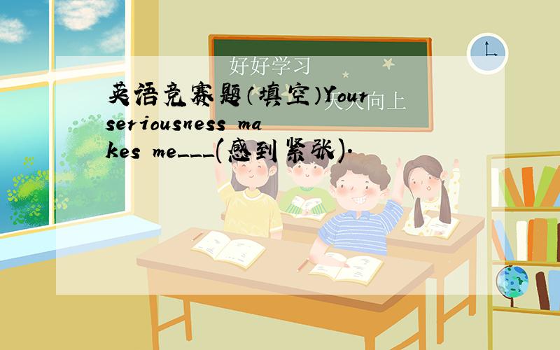 英语竞赛题（填空）Your seriousness makes me＿＿＿(感到紧张).