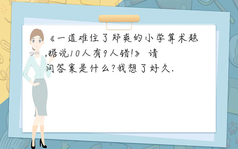 《一道难住了郑爽的小学算术题,据说10人有9人错!》 请问答案是什么?我想了好久.