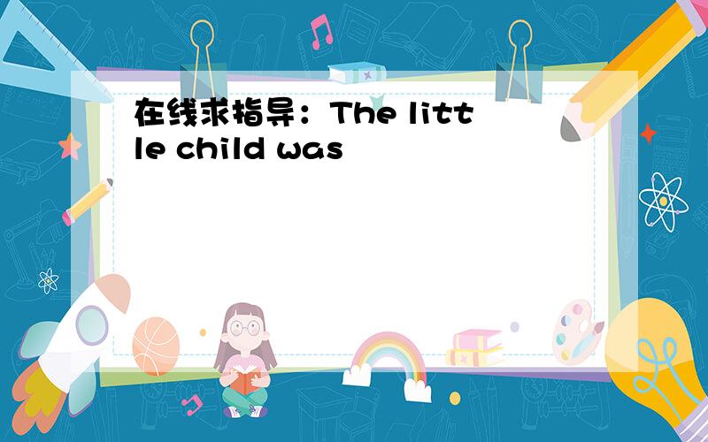 在线求指导：The little child was