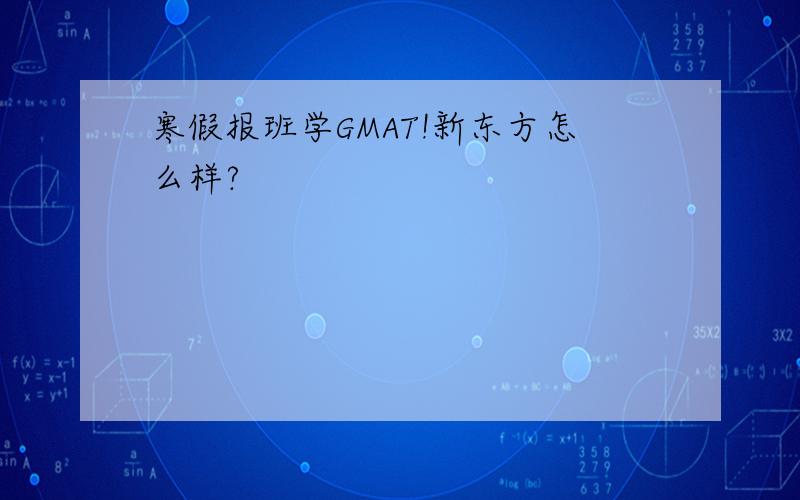 寒假报班学GMAT!新东方怎么样?