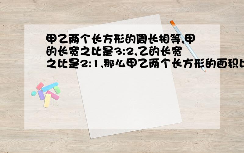 甲乙两个长方形的周长相等,甲的长宽之比是3:2,乙的长宽之比是2:1,那么甲乙两个长方形的面积比是多少?