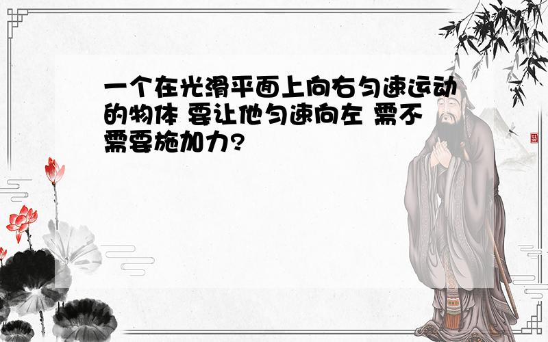 一个在光滑平面上向右匀速运动的物体 要让他匀速向左 需不需要施加力?