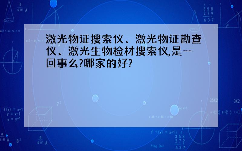 激光物证搜索仪、激光物证勘查仪、激光生物检材搜索仪,是一回事么?哪家的好?