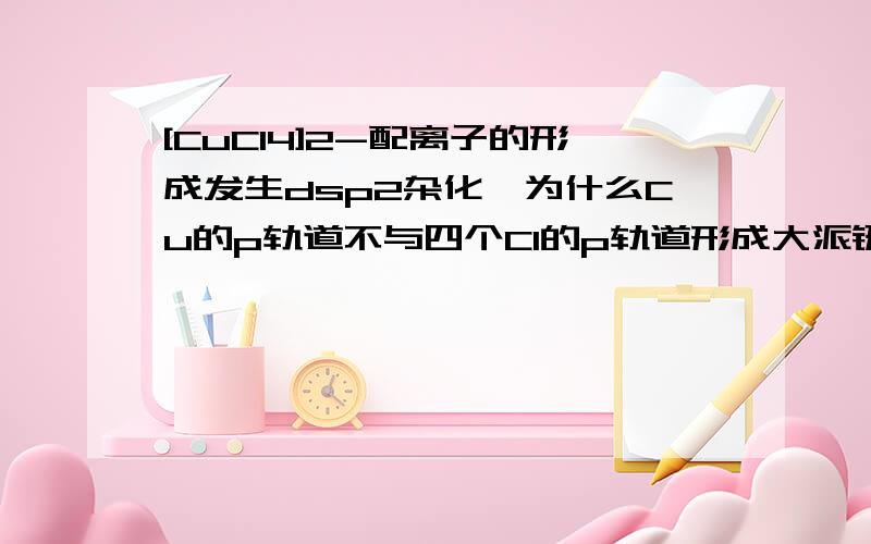 [CuCl4]2-配离子的形成发生dsp2杂化,为什么Cu的p轨道不与四个Cl的p轨道形成大派键?