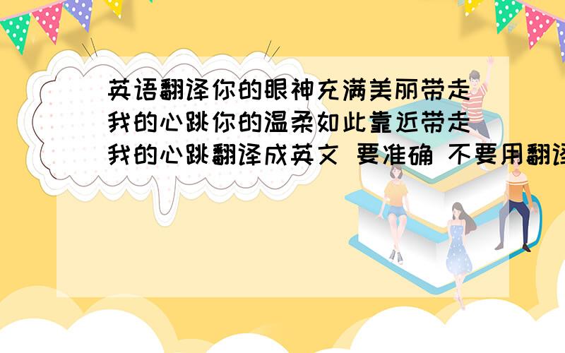 英语翻译你的眼神充满美丽带走我的心跳你的温柔如此靠近带走我的心跳翻译成英文 要准确 不要用翻译网的啊