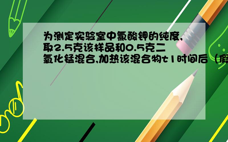 为测定实验室中氯酸钾的纯度,取2.5克该样品和0.5克二氧化锰混合,加热该混合物t1时间后（假设杂质不参加反应）,冷却,