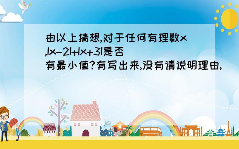 由以上猜想,对于任何有理数x,Ix-2I+Ix+3I是否有最小值?有写出来,没有请说明理由,